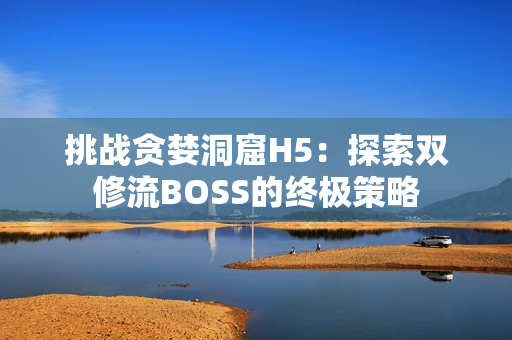 挑战贪婪洞窟H5：探索双修流BOSS的终极策略