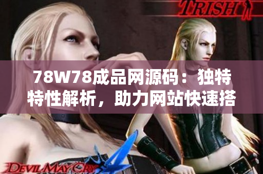 78W78成品网源码：独特特性解析，助力网站快速搭建与优化