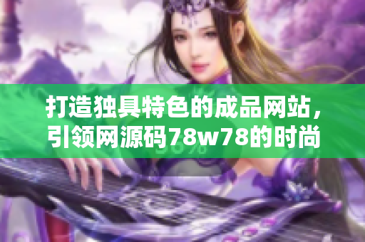 打造独具特色的成品网站，引领网源码78w78的时尚潮流