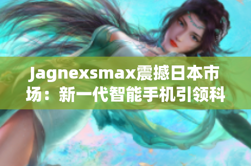 Jagnexsmax震撼日本市场：新一代智能手机引领科技潮流