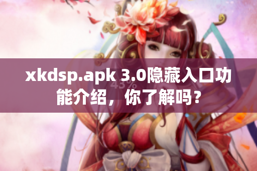 xkdsp.apk 3.0隐藏入口功能介绍，你了解吗？