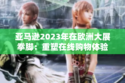 亚马逊2023年在欧洲大展拳脚：重塑在线购物体验