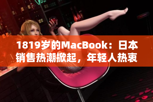 1819岁的MacBook：日本销售热潮掀起，年轻人热衷购买