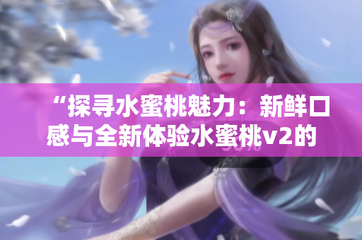 “探寻水蜜桃魅力：新鲜口感与全新体验水蜜桃v2的惊喜！”