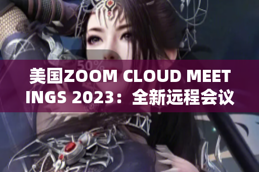 美国ZOOM CLOUD MEETINGS 2023：全新远程会议体验揭秘