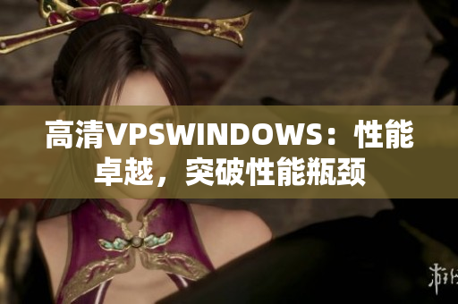 高清VPSWINDOWS：性能卓越，突破性能瓶颈