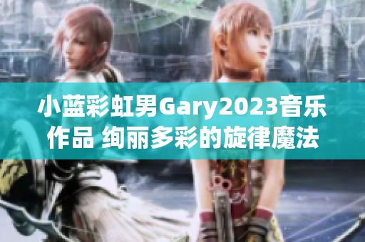 小蓝彩虹男Gary2023音乐作品 绚丽多彩的旋律魔法