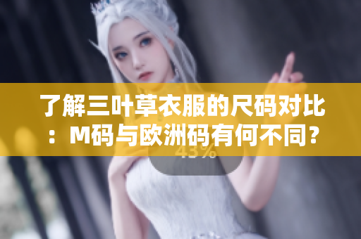 了解三叶草衣服的尺码对比：M码与欧洲码有何不同？