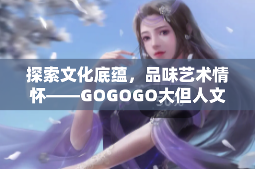 探索文化底蕴，品味艺术情怀——GOGOGO大但人文艺术包