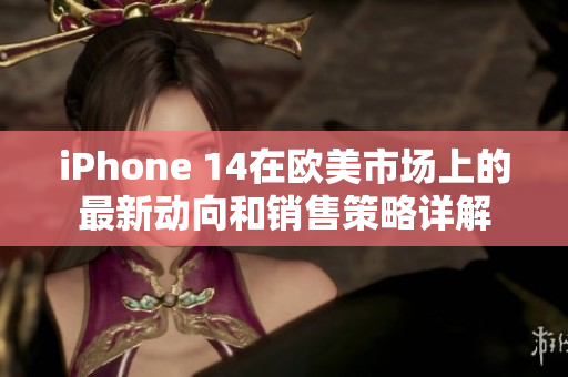 iPhone 14在欧美市场上的最新动向和销售策略详解