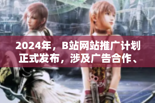 2024年，B站网站推广计划正式发布，涉及广告合作、推广渠道等方面