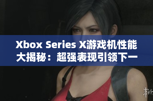 Xbox Series X游戏机性能大揭秘：超强表现引领下一代游戏体验