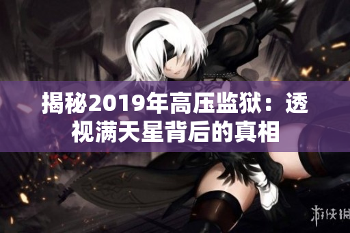 揭秘2019年高压监狱：透视满天星背后的真相