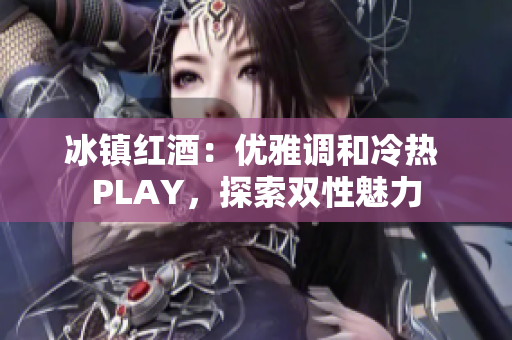 冰镇红酒：优雅调和冷热 PLAY，探索双性魅力