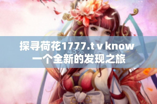 探寻荷花1777.tⅴknow 一个全新的发现之旅