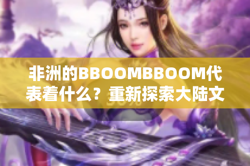 非洲的BBOOMBBOOM代表着什么？重新探索大陆文化的力量