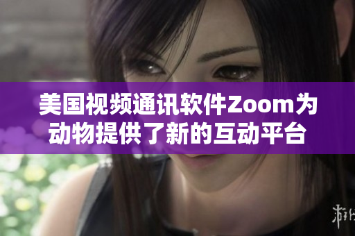 美国视频通讯软件Zoom为动物提供了新的互动平台