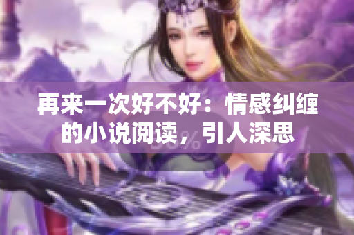 再来一次好不好：情感纠缠的小说阅读，引人深思