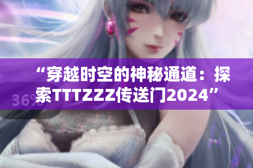 “穿越时空的神秘通道：探索TTTZZZ传送门2024”