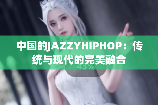 中国的JAZZYHIPHOP：传统与现代的完美融合