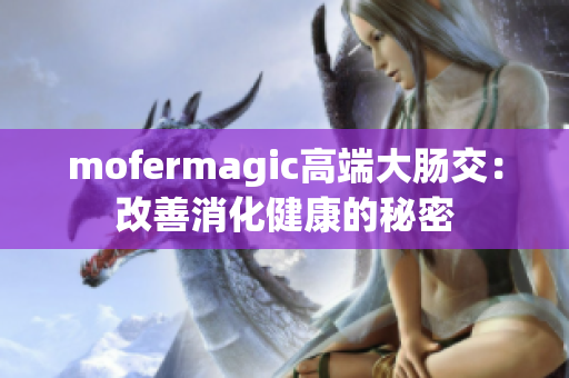 mofermagic高端大肠交：改善消化健康的秘密