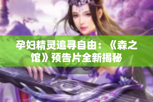 孕妇精灵追寻自由：《森之馆》预告片全新揭秘