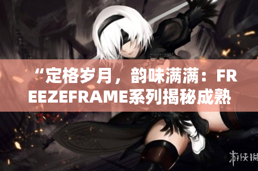 “定格岁月，韵味满满：FREEZEFRAME系列揭秘成熟女性之美”