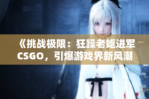 《挑战极限：狂躁老妪进军CSGO，引爆游戏界新风潮》