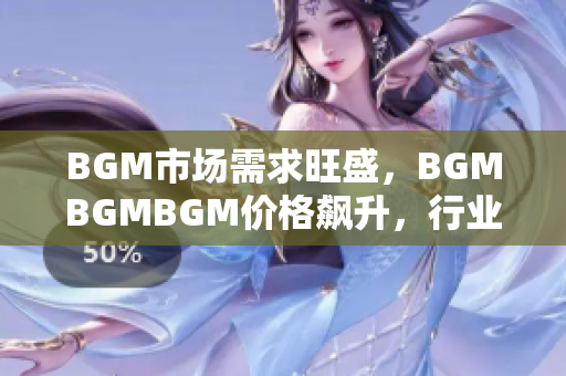 BGM市场需求旺盛，BGMBGMBGM价格飙升，行业内竞争激烈