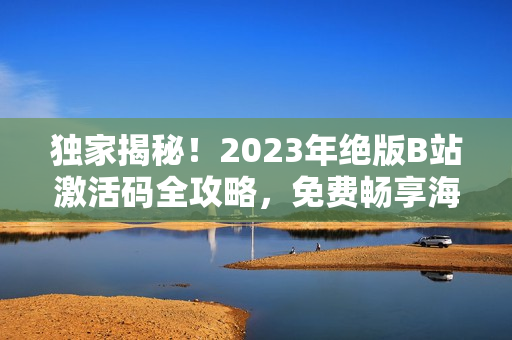 独家揭秘！2023年绝版B站激活码全攻略，免费畅享海量高质量内容！