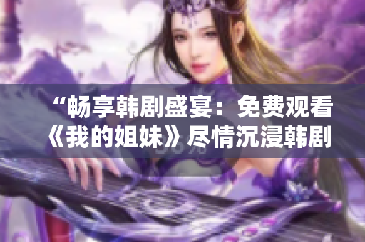 “畅享韩剧盛宴：免费观看《我的姐妹》尽情沉浸韩剧魅力！”