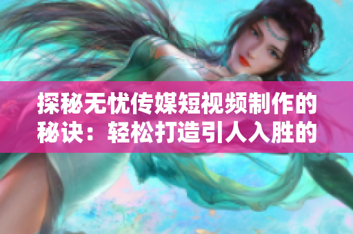 探秘无忧传媒短视频制作的秘诀：轻松打造引人入胜的影像魔法