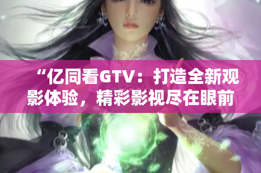 “亿同看GTV：打造全新观影体验，精彩影视尽在眼前！”