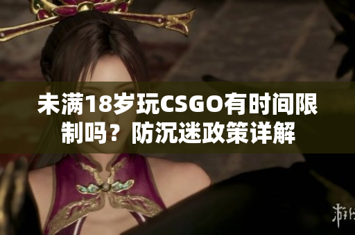 未满18岁玩CSGO有时间限制吗？防沉迷政策详解