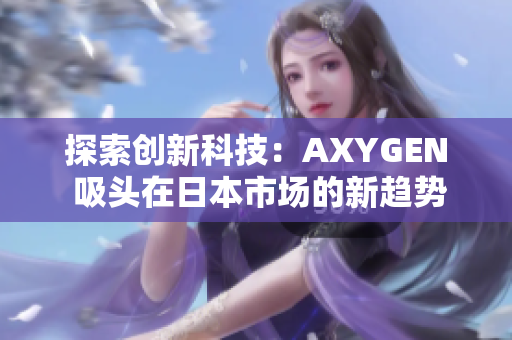 探索创新科技：AXYGEN 吸头在日本市场的新趋势