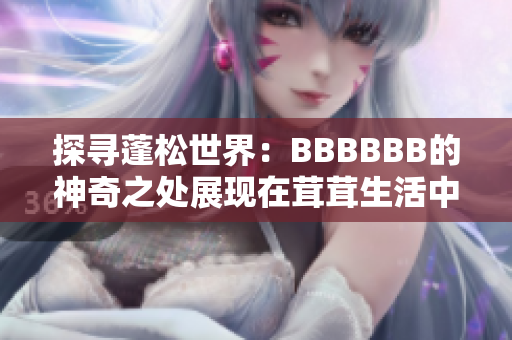 探寻蓬松世界：BBBBBB的神奇之处展现在茸茸生活中