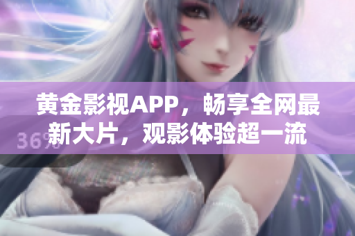 黄金影视APP，畅享全网最新大片，观影体验超一流