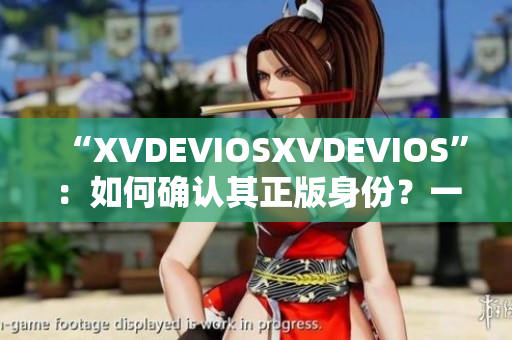 “XVDEVIOSXVDEVIOS”：如何确认其正版身份？一一重要指南