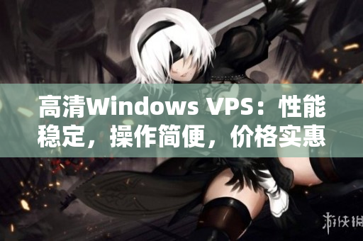 高清Windows VPS：性能稳定，操作简便，价格实惠