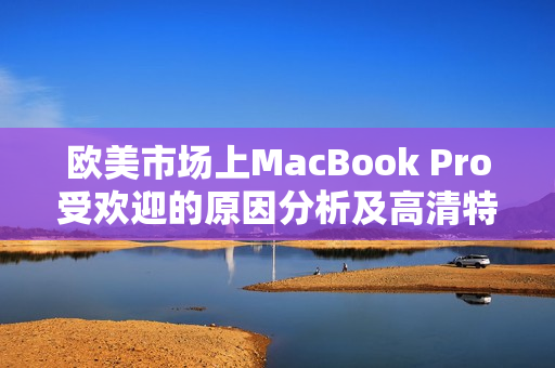 欧美市场上MacBook Pro受欢迎的原因分析及高清特性解读