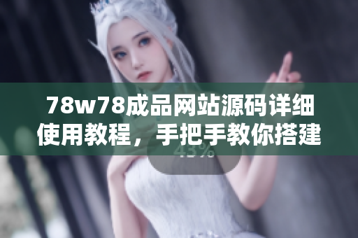 78w78成品网站源码详细使用教程，手把手教你搭建属于自己的网站！