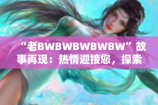 “老BWBWBWBWBW”故事再现：热情迎接您，探索其背后的传奇！