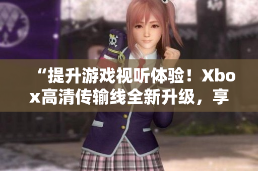 “提升游戏视听体验！Xbox高清传输线全新升级，享受更清晰画面！”