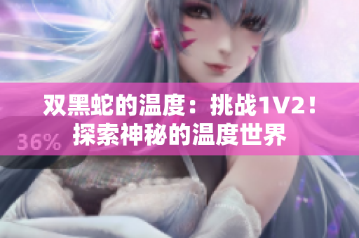 双黑蛇的温度：挑战1V2！探索神秘的温度世界