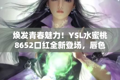 焕发青春魅力！YSL水蜜桃8652口红全新登场，唇色绽放光彩新高度