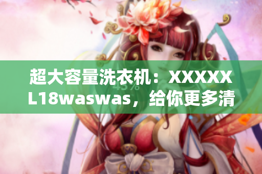 超大容量洗衣机：XXXXXL18waswas，给你更多清洁选择