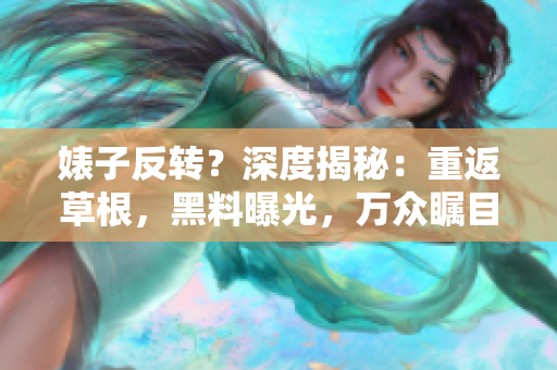 婊子反转？深度揭秘：重返草根，黑料曝光，万众瞩目的婊子秘闻