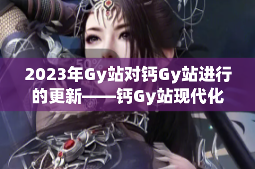 2023年Gy站对钙Gy站进行的更新——钙Gy站现代化改造和服务提升