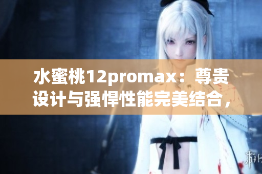 水蜜桃12promax：尊贵设计与强悍性能完美结合，引领智能手机新潮流