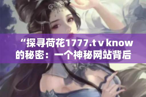 “探寻荷花1777.tⅴknow的秘密：一个神秘网站背后的故事”